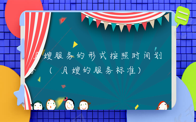 月嫂服务的形式按照时间划分 (月嫂的服务标准)